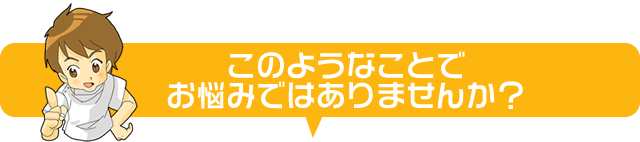 このようなことでお悩みではありませんか?