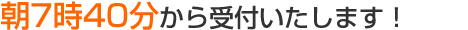 朝7時40分から受付いたします！