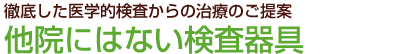 徹底した医科学的検査からの治療のご提案 他院にはない検査器具