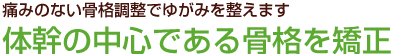 痛みのない骨格調整でゆがみを整えます