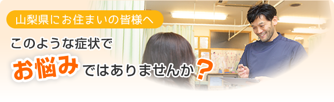 山梨県にお住まいの皆様へ このような症状でお悩みではありませんか?